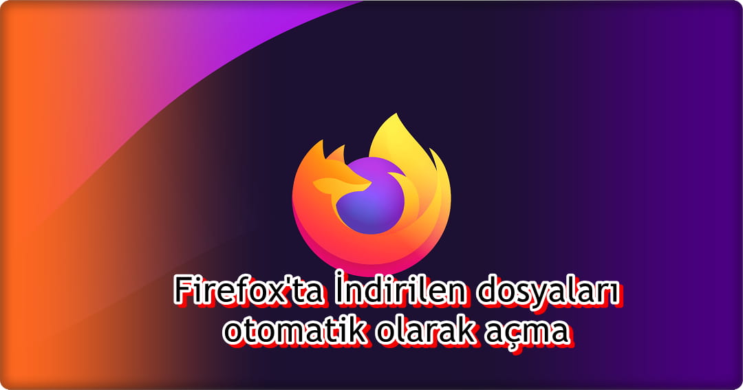 Firefox İndirilen Dosyalar Otomatik Nasıl Açılır?