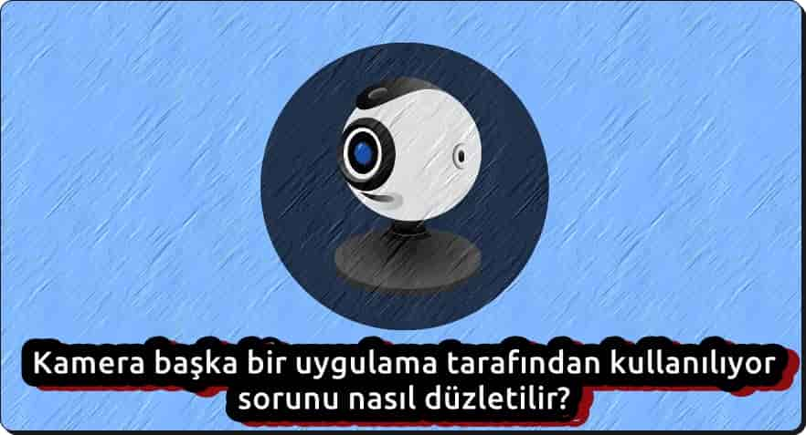 Kamera Başka Bir Uygulama Tarafından Kullanılıyor Sorunu Nasıl Çözülür?