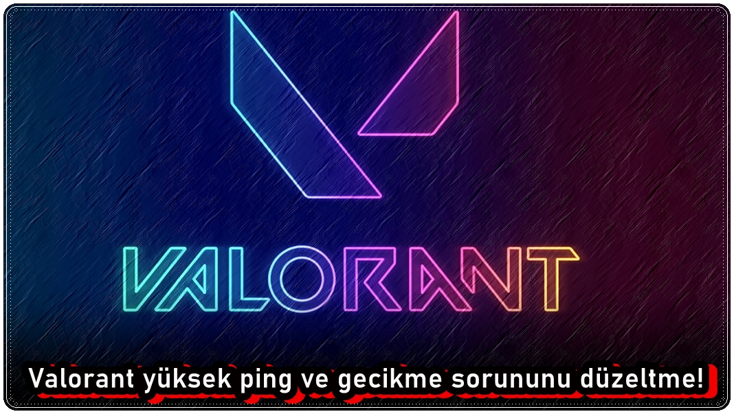 Valorant Yüksek Ping ve Gecikme Sorununu Düzeltme