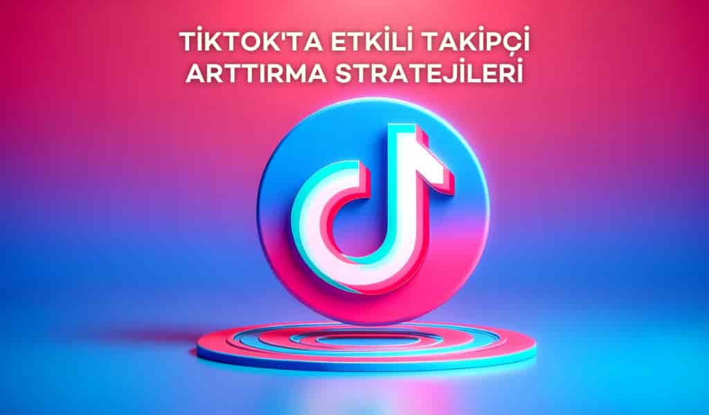 TikTok'ta Etkili Takipçi Arttırma Stratejileri